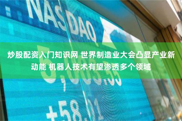炒股配资入门知识网 世界制造业大会凸显产业新动能 机器人技术有望渗透多个领域