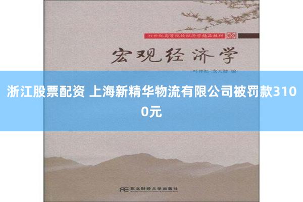 浙江股票配资 上海新精华物流有限公司被罚款3100元