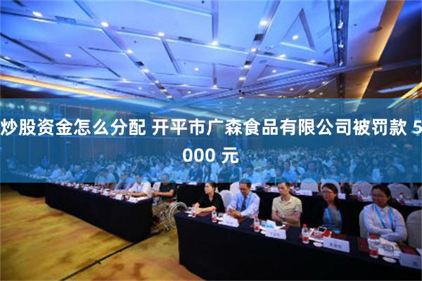 炒股资金怎么分配 开平市广森食品有限公司被罚款 5000 元