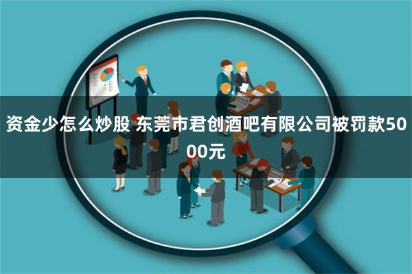 资金少怎么炒股 东莞市君创酒吧有限公司被罚款5000元