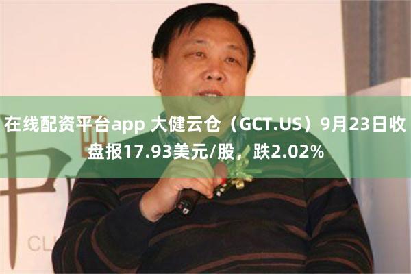 在线配资平台app 大健云仓（GCT.US）9月23日收盘报17.93美元/股，跌2.02%