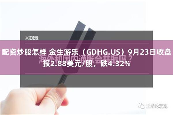 配资炒股怎样 金生游乐（GDHG.US）9月23日收盘报2.88美元/股，跌4.32%