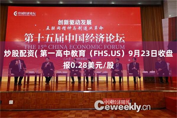 炒股配资( 第一高中教育（FHS.US）9月23日收盘报0.28美元/股