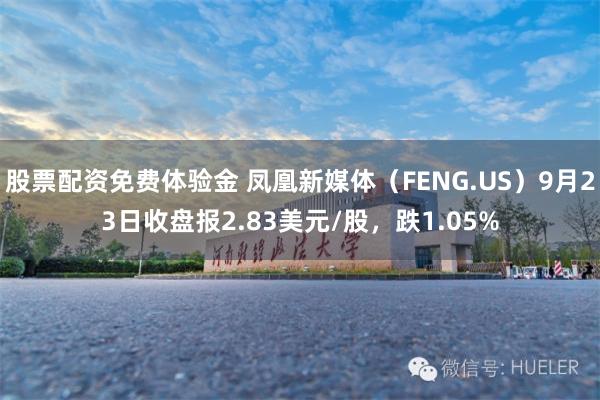 股票配资免费体验金 凤凰新媒体（FENG.US）9月23日收盘报2.83美元/股，跌1.05%