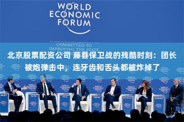 北京股票配资公司 藤县保卫战的残酷时刻：团长被炮弹击中，连牙齿和舌头都被炸掉了