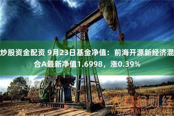 炒股资金配资 9月23日基金净值：前海开源新经济混合A最新净值1.6998，涨0.39%