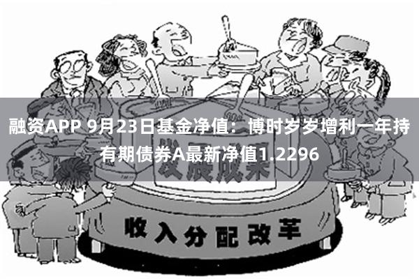 融资APP 9月23日基金净值：博时岁岁增利一年持有期债券A最新净值1.2296