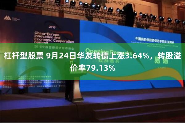 杠杆型股票 9月24日华友转债上涨3.64%，转股溢价率79.13%