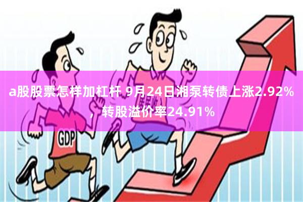 a股股票怎样加杠杆 9月24日湘泵转债上涨2.92%，转股溢价率24.91%