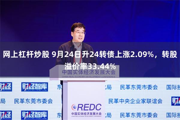 网上杠杆炒股 9月24日升24转债上涨2.09%，转股溢价率33.44%