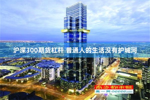 沪深300期货杠杆 普通人的生活没有护城河