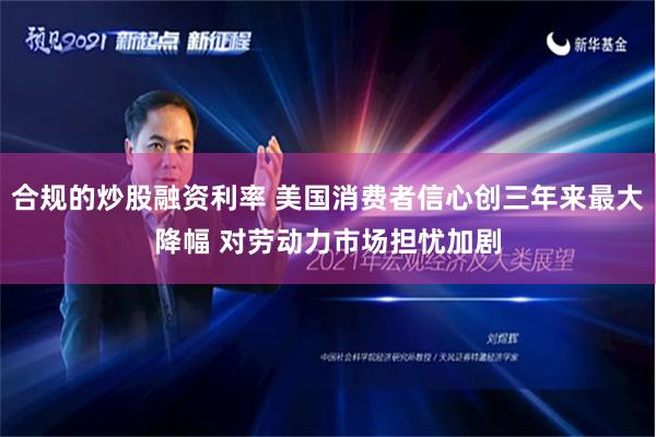 合规的炒股融资利率 美国消费者信心创三年来最大降幅 对劳动力市场担忧加剧