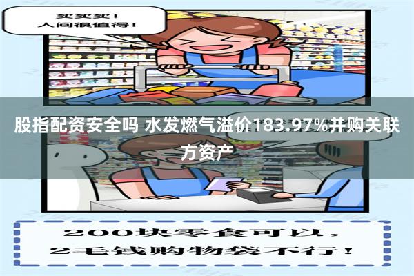 股指配资安全吗 水发燃气溢价183.97%并购关联方资产