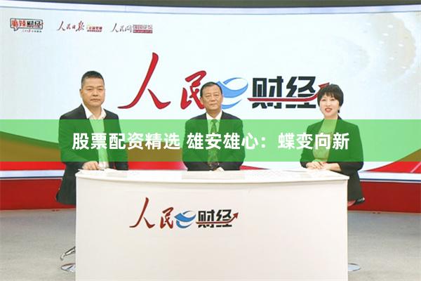 股票配资精选 雄安雄心：蝶变向新