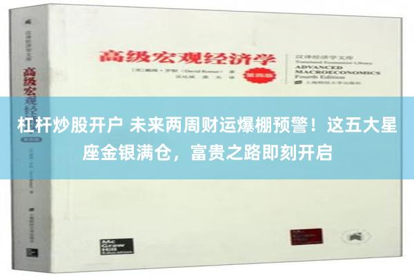 杠杆炒股开户 未来两周财运爆棚预警！这五大星座金银满仓，富贵之路即刻开启