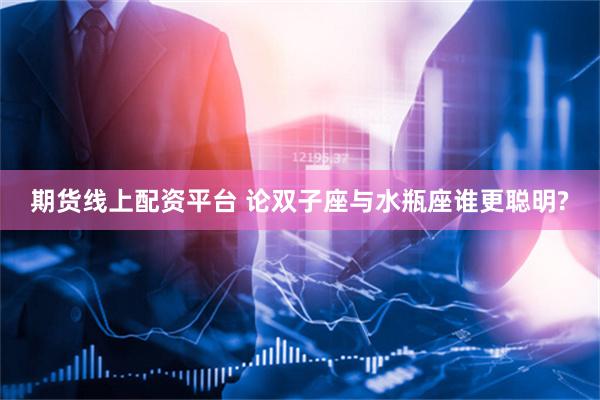 期货线上配资平台 论双子座与水瓶座谁更聪明?