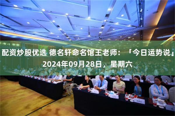 配资炒股优选 德名轩命名馆王老师：「今日运势说」2024年09月28日，星期六
