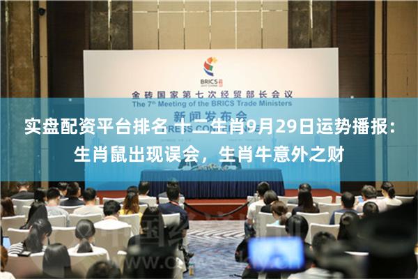 实盘配资平台排名 十二生肖9月29日运势播报：生肖鼠出现误会，生肖牛意外之财