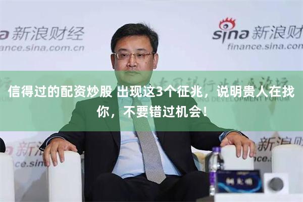 信得过的配资炒股 出现这3个征兆，说明贵人在找你，不要错过机会！