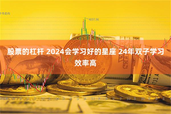 股票的杠杆 2024会学习好的星座 24年双子学习效率高