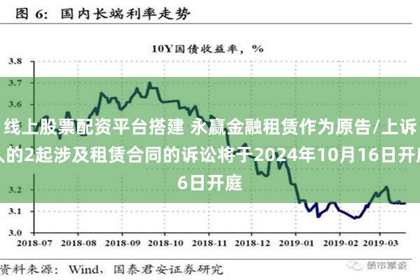 线上股票配资平台搭建 永赢金融租赁作为原告/上诉人的2起涉及租赁合同的诉讼将于2024年10月16日开庭
