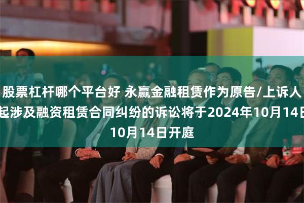 股票杠杆哪个平台好 永赢金融租赁作为原告/上诉人的10起涉及融资租赁合同纠纷的诉讼将于2024年10月14日开庭