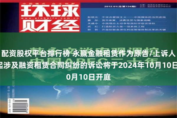 配资股权平台排行榜 永赢金融租赁作为原告/上诉人的2起涉及融资租赁合同纠纷的诉讼将于2024年10月10日开庭