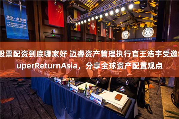 股票配资到底哪家好 迈睿资产管理执行官王浩宇受邀SuperReturnAsia，分享全球资产配置观点