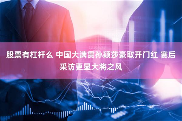 股票有杠杆么 中国大满贯孙颖莎豪取开门红 赛后采访更显大将之风