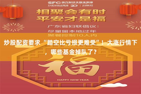 炒股配资要求 “踏空比亏损更难受”！大涨行情下，哪些基金掉队了？
