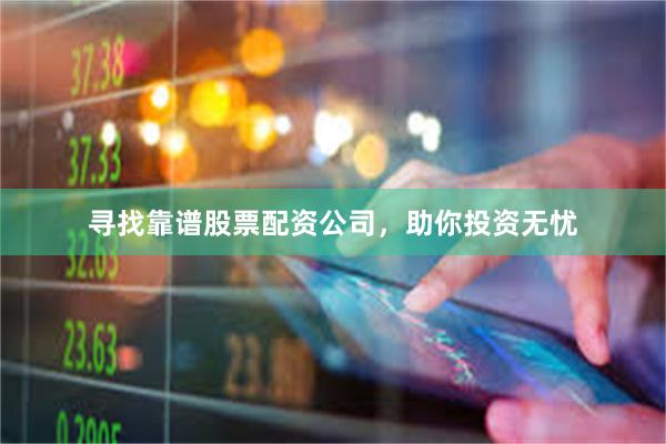 寻找靠谱股票配资公司，助你投资无忧