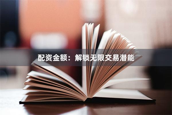配资金额：解锁无限交易潜能
