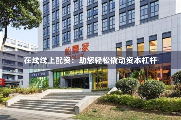 在线线上配资：助您轻松撬动资本杠杆