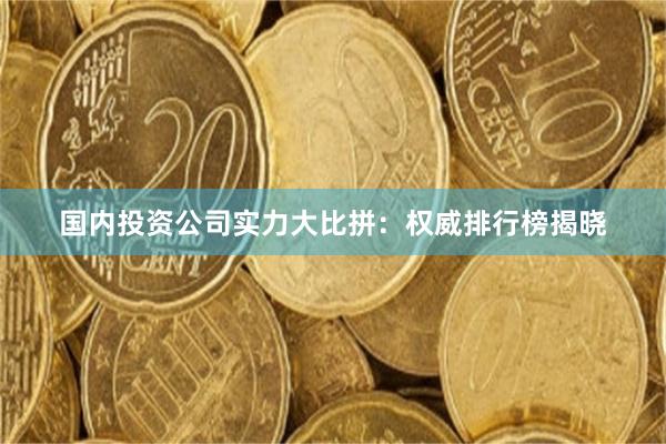 国内投资公司实力大比拼：权威排行榜揭晓