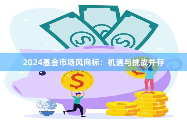 2024基金市场风向标：机遇与挑战并存