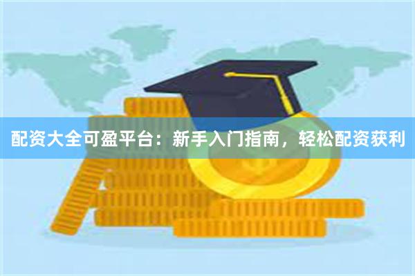配资大全可盈平台：新手入门指南，轻松配资获利