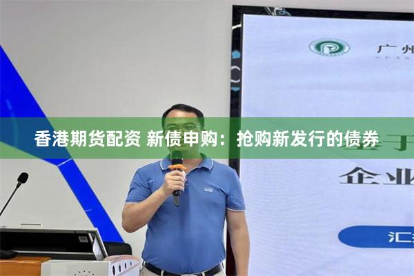 香港期货配资 新债申购：抢购新发行的债券