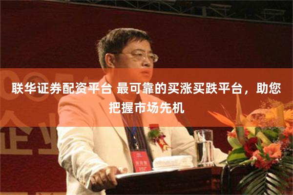 联华证券配资平台 最可靠的买涨买跌平台，助您把握市场先机