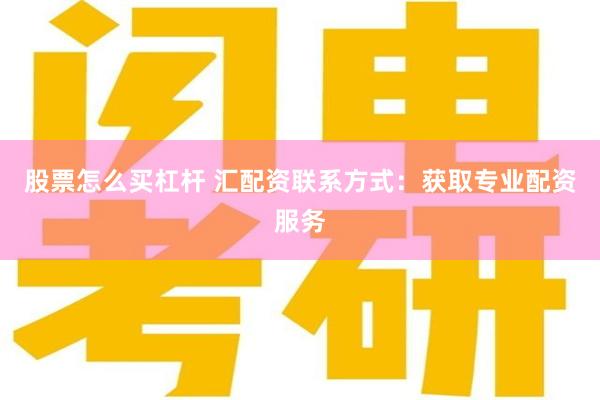 股票怎么买杠杆 汇配资联系方式：获取专业配资服务