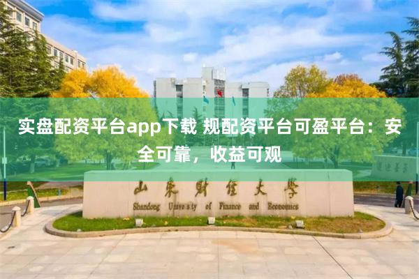 实盘配资平台app下载 规配资平台可盈平台：安全可靠，收益可观