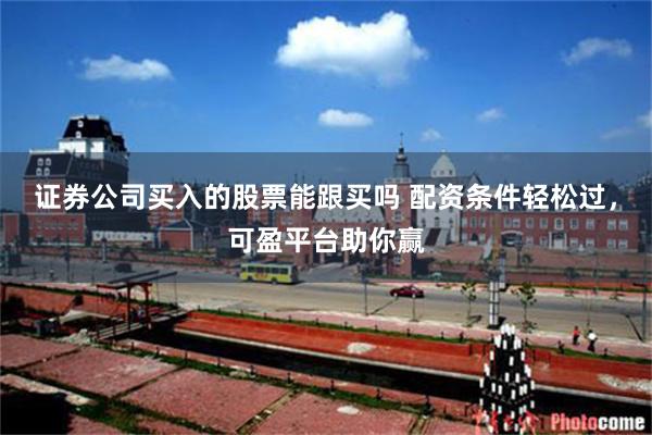 证券公司买入的股票能跟买吗 配资条件轻松过，可盈平台助你赢