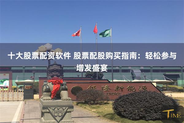 十大股票配资软件 股票配股购买指南：轻松参与增发盛宴