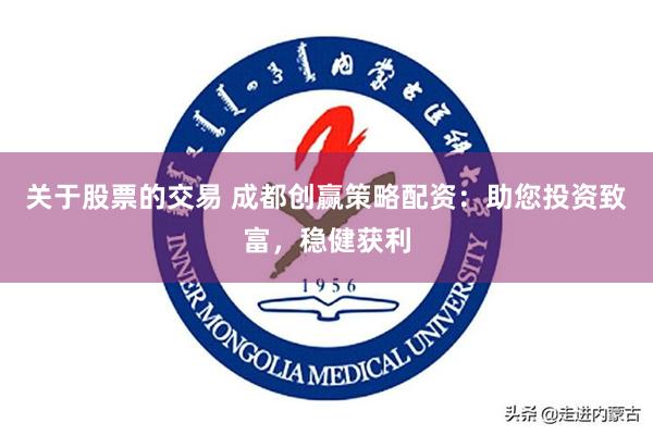 关于股票的交易 成都创赢策略配资：助您投资致富，稳健获利