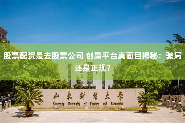 股票配资是去股票公司 创赢平台真面目揭秘：骗局还是正规？