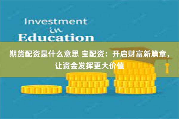 期货配资是什么意思 宝配资：开启财富新篇章，让资金发挥更大价值
