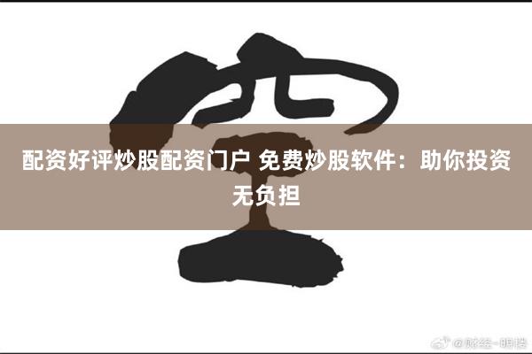 配资好评炒股配资门户 免费炒股软件：助你投资无负担