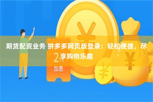 期货配资业务 拼多多网页版登录：轻松便捷，尽享购物乐趣
