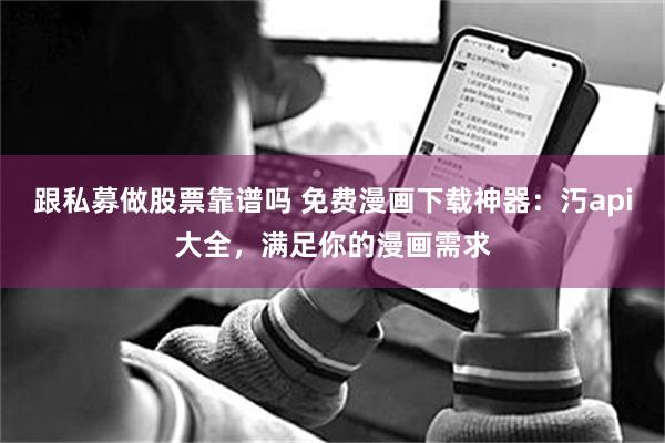 跟私募做股票靠谱吗 免费漫画下载神器：汅api大全，满足你的漫画需求