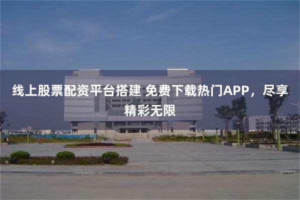 线上股票配资平台搭建 免费下载热门APP，尽享精彩无限