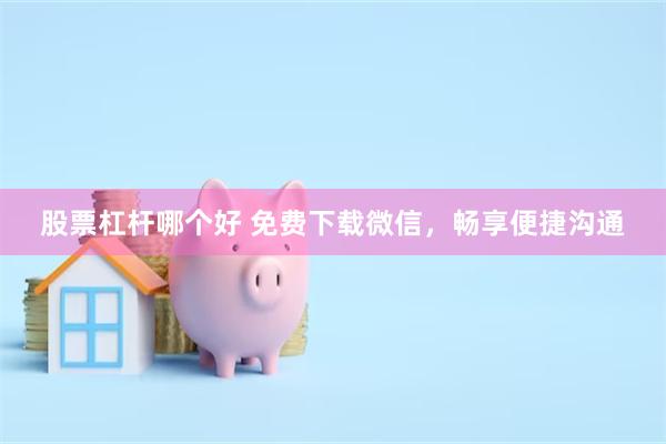 股票杠杆哪个好 免费下载微信，畅享便捷沟通